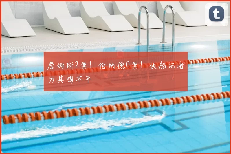 詹姆斯2票！伦纳德0票！快船记者为其鸣不平