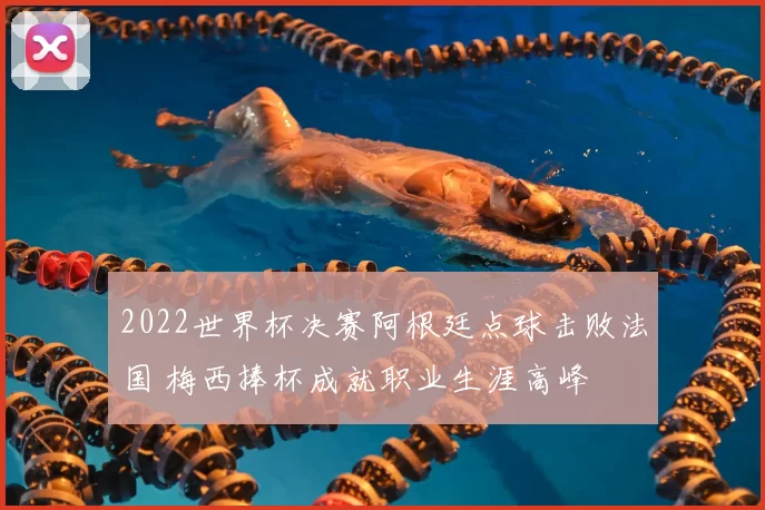 2022世界杯决赛阿根廷点球击败法国 梅西捧杯成就职业生涯高峰