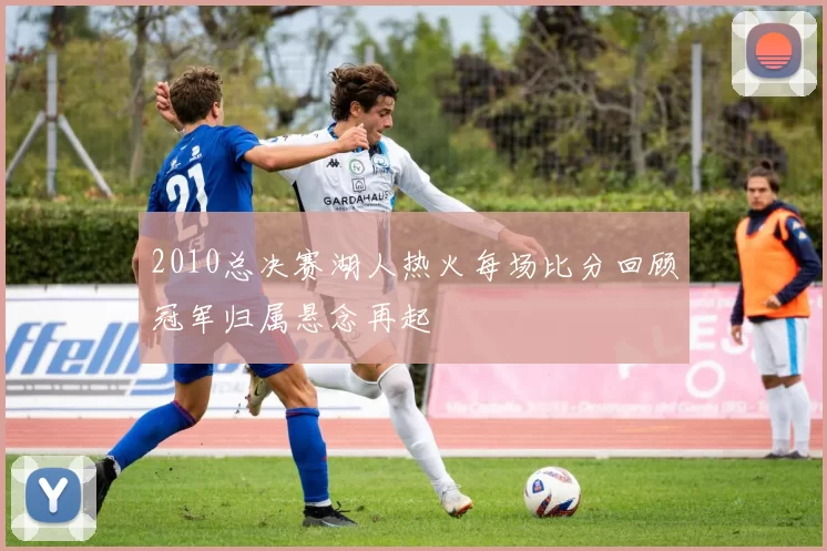 2010总决赛湖人热火每场比分回顾冠军归属悬念再起