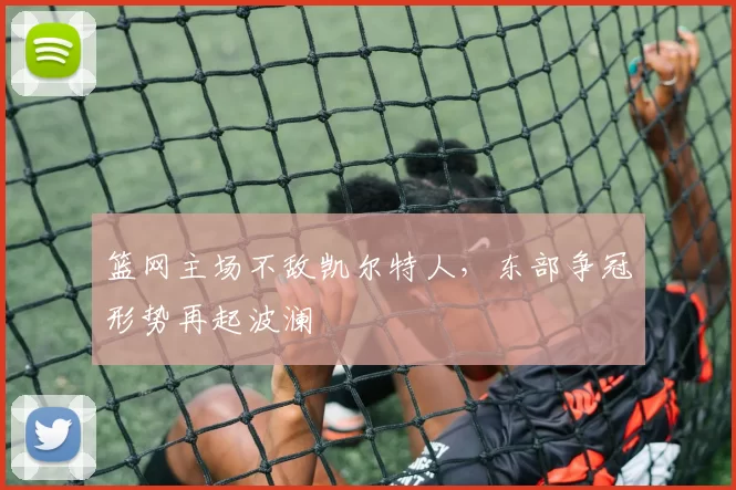 篮网主场不敌凯尔特人，东部争冠形势再起波澜