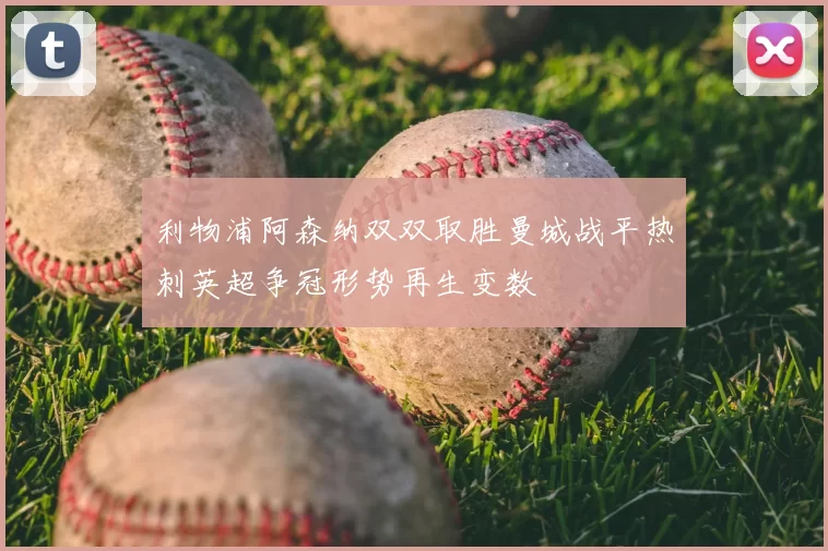 利物浦阿森纳双双取胜曼城战平热刺英超争冠形势再生变数