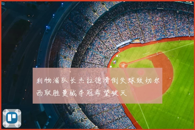 利物浦队长杰拉德滑倒失球致切尔西取胜曼城夺冠希望破灭