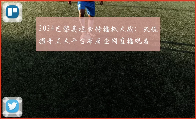 2024巴黎奥运会转播权大战：央视携手五大平台布局全网直播观看