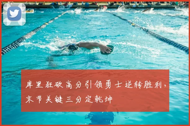 库里狂砍高分引领勇士逆转胜利，末节关键三分定乾坤