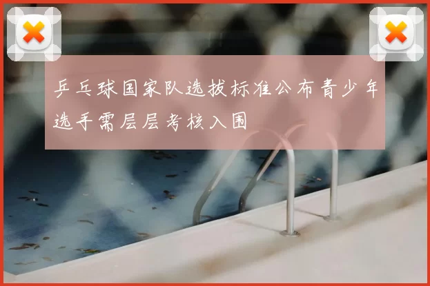 乒乓球国家队选拔标准公布青少年选手需层层考核入围