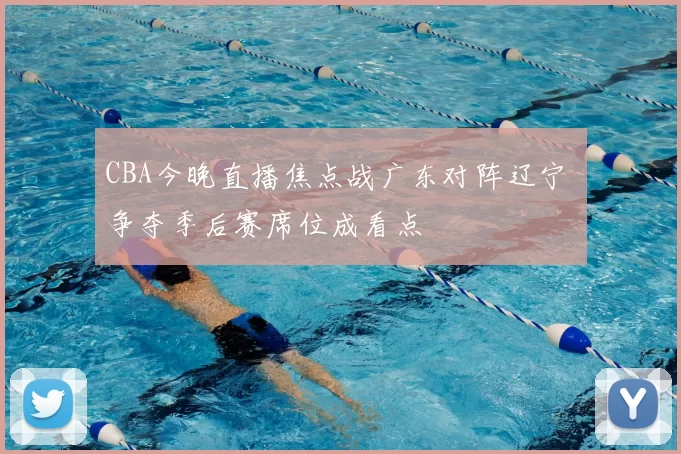 CBA今晚直播焦点战广东对阵辽宁 争夺季后赛席位成看点