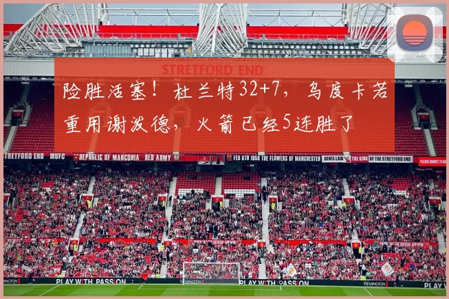 险胜活塞！杜兰特32+7，乌度卡若重用谢泼德，火箭已经5连胜了