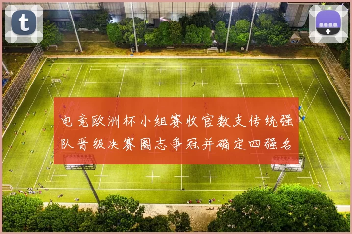 电竞欧洲杯小组赛收官数支传统强队晋级决赛圈志争冠并确定四强名单