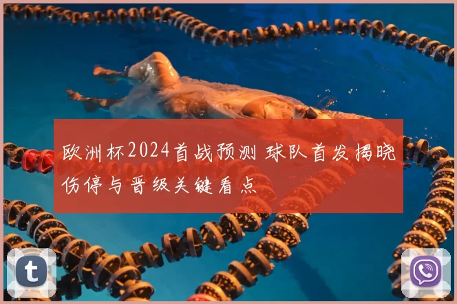 欧洲杯2024首战预测 球队首发揭晓伤停与晋级关键看点