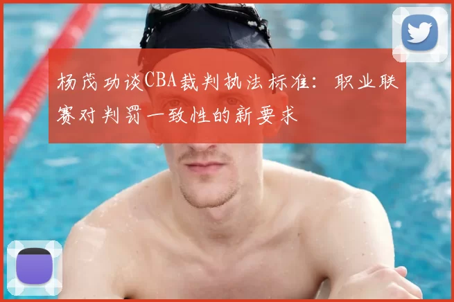 杨茂功谈CBA裁判执法标准：职业联赛对判罚一致性的新要求