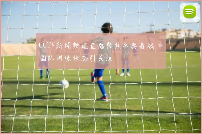 CCTV新闻频道直播聚焦冬奥备战 中国队训练状态引关注