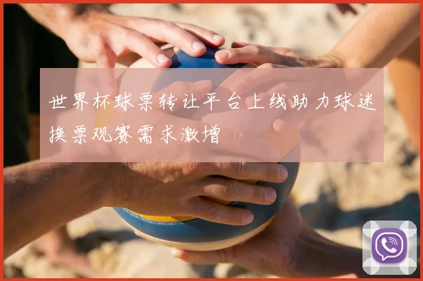 世界杯球票转让平台上线助力球迷换票观赛需求激增