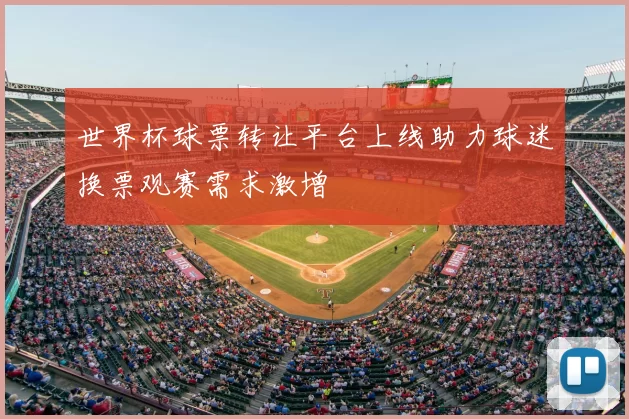 世界杯球票转让平台上线助力球迷换票观赛需求激增