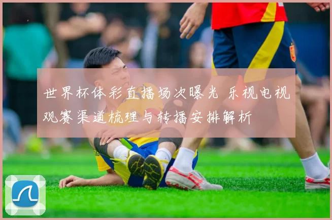 世界杯体彩直播场次曝光 乐视电视观赛渠道梳理与转播安排解析