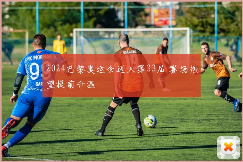 2024巴黎奥运会迈入第33届 赛场热望提前升温