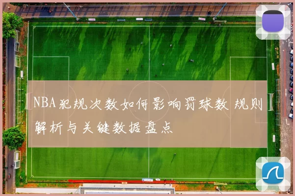 NBA犯规次数如何影响罚球数 规则解析与关键数据盘点