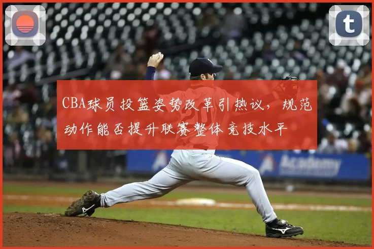 CBA球员投篮姿势改革引热议，规范动作能否提升联赛整体竞技水平