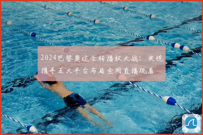 2024巴黎奥运会转播权大战：央视携手五大平台布局全网直播观看