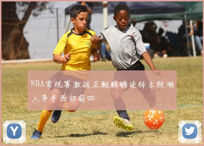 NBA常规赛激战正酣鹈鹕逆转击败湖人争夺西部前四