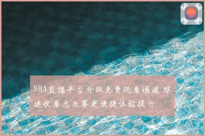 NBA直播平台升级免费观看通道 球迷收看总决赛更便捷体验提升