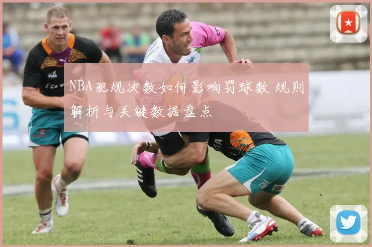NBA犯规次数如何影响罚球数 规则解析与关键数据盘点