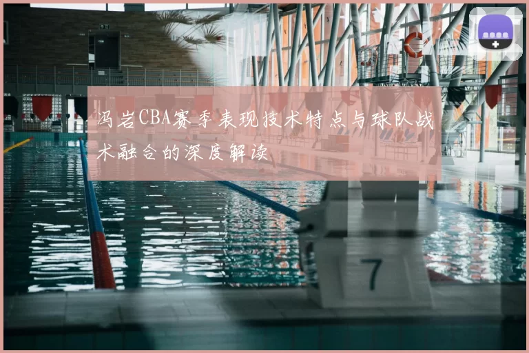 冯岩CBA赛季表现技术特点与球队战术融合的深度解读