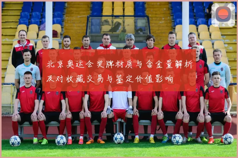 北京奥运会奖牌材质与含金量解析及对收藏交易与鉴定价值影响