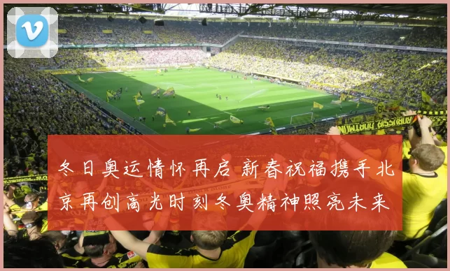 冬日奥运情怀再启 新春祝福携手北京再创高光时刻冬奥精神照亮未来