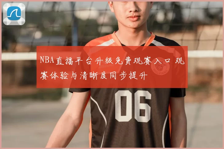 NBA直播平台升级免费观赛入口 观赛体验与清晰度同步提升