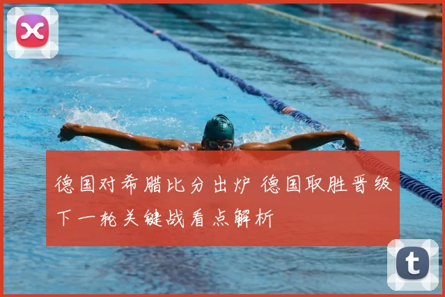 德国对希腊比分出炉 德国取胜晋级下一轮关键战看点解析
