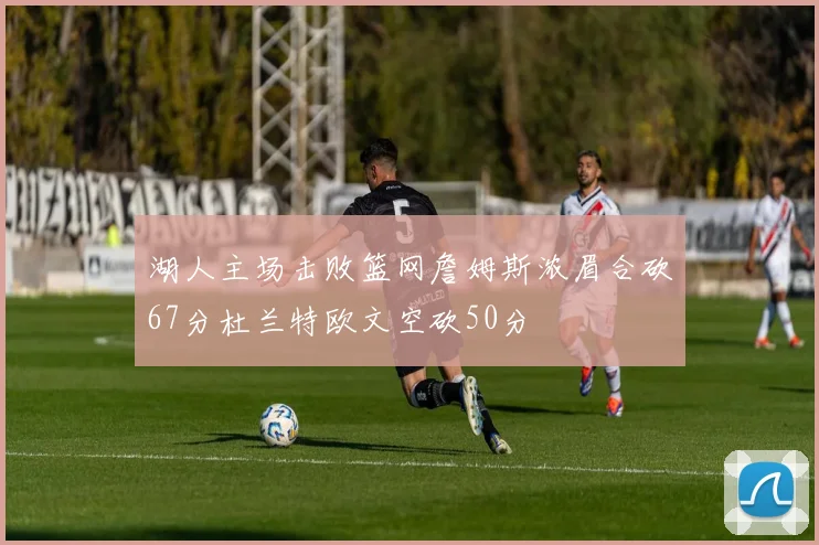 湖人主场击败篮网詹姆斯浓眉合砍67分杜兰特欧文空砍50分
