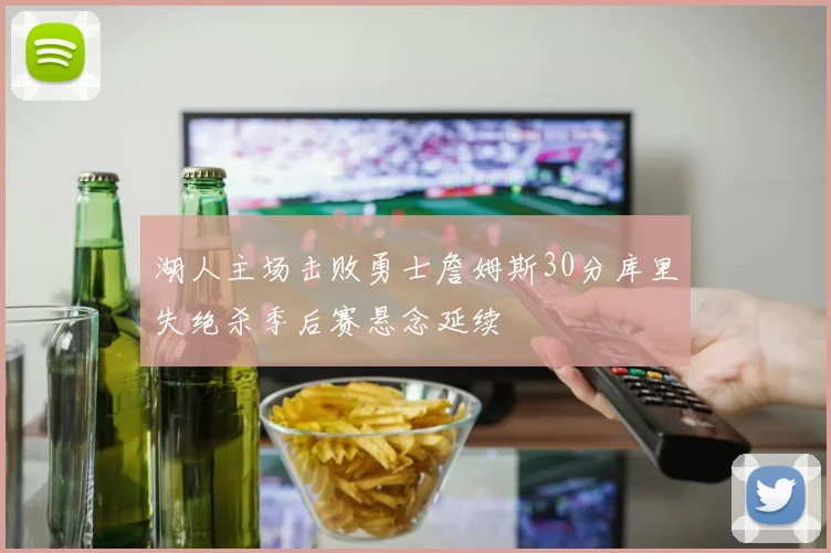 湖人主场击败勇士詹姆斯30分库里失绝杀季后赛悬念延续