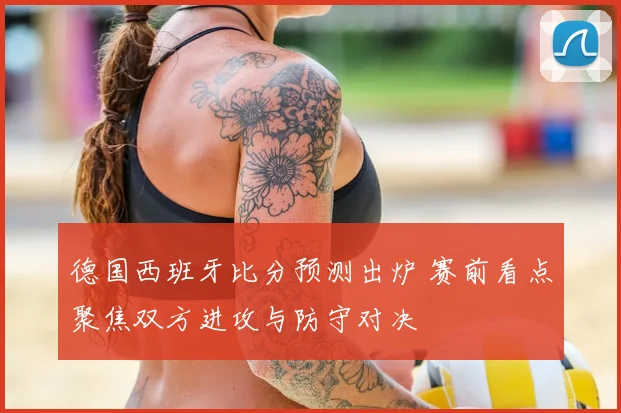德国西班牙比分预测出炉 赛前看点聚焦双方进攻与防守对决