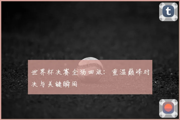 世界杯决赛全场回放:重温巅峰对决与关键瞬间