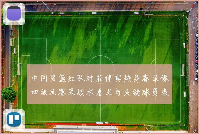 中国男篮红队对菲律宾热身赛录像回放及赛果战术看点与关键球员表现