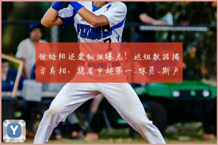 徐皓阳逆袭秘诀曝光！这组数据揭示真相，稳居中超第一_球员_斯卢茨基_中场